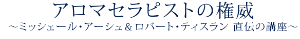 アロマセラピストの権威～ミッシェール・アーシュ＆ロバート・ティスラン 直伝の講座～