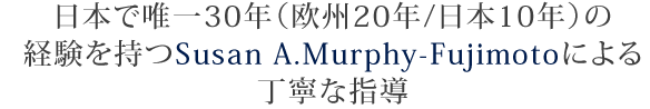 日本でユウいつ30年（欧州20年/日本10年）の経験を持つSusan A.Murphy-Fujimotoによる丁寧な指導